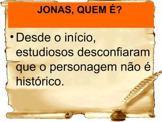 JONAS, QUEM É?  Desde o início, estudiosos desconfiaram que o personagem não é histórico. 