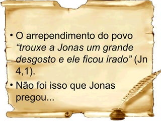 O arrependimento do povo  “trouxe a Jonas um grande desgosto e ele ficou irado”  (Jn 4,1).  Não foi isso que Jonas pregou...  