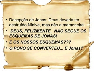 Decepção de Jonas: Deus deveria ter destruído Nínive, mas não a mamoneira. DEUS, FELIZMENTE,  NÃO SEGUE OS ESQUEMAS DE JONAS! E OS NOSSOS ESQUEMAS??? O POVO SE CONVERTEU... E Jonas?  