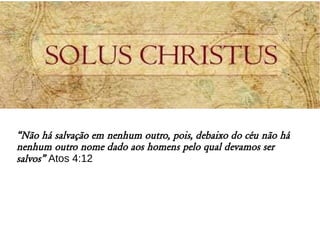 “Não há salvação em nenhum outro, pois, debaixo do céu não há
nenhum outro nome dado aos homens pelo qual devamos ser
salvos” Atos 4:12
 