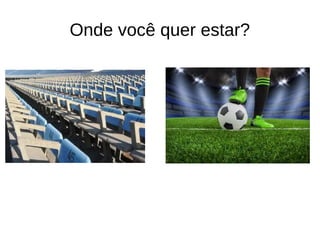 Onde você quer estar?
 