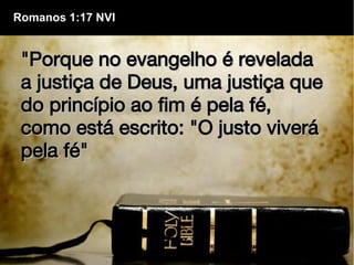 "Porque no evangelho é revelada"Porque no evangelho é revelada
a justiça de Deus, uma justiça quea justiça de Deus, uma justiça que
do princípio ao fim é pela fé,do princípio ao fim é pela fé,
como está escrito: "O justo viverácomo está escrito: "O justo viverá
pela fé"pela fé"
Romanos 1:17 NVI
 