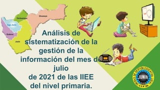 Análisis de
sistematización de la
gestión de la
información del mes de
julio
de 2021 de las IIEE
del nivel primaria.
 
