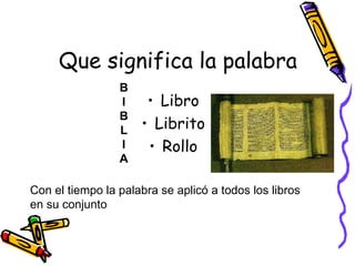 Que significa la palabra Libro Librito Rollo Con el tiempo la palabra se aplicó a todos los libros en su conjunto B I B L I A 