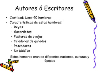 Autores ó Escritores Cantidad: Unos 40 hombres Características de estos hombres: Reyes Sacerdotes Pastores de ovejas Criadores de ganados Pescadores Un Médico Estos hombres eran de diferentes naciones, culturas y épocas 