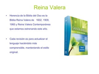 Reina Valera Herencia de la Biblia del Oso es la Biblia Reina Valera de  1602, 1909, 1960 y Reina Valera Contemporánea que estamos estrenando este año. Cada revisión es para actualizar el lenguaje haciéndolo más comprensible, manteniendo el estilo original. 