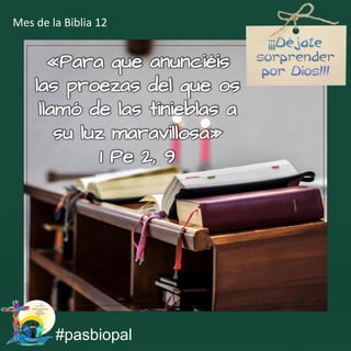 #pasbiopal
Mes de la Biblia 12
«Para que anunciéis
las proezas del que os
llamó de las tinieblas a
su luz maravillosa»
1 Pe 2, 9
 