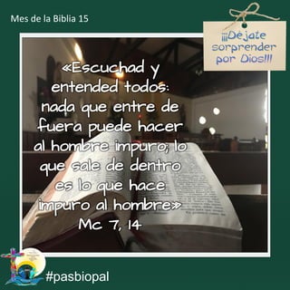 «Escuchad y
entended todos:
nada que entre de
fuera puede hacer
al hombre impuro; lo
que sale de dentro
es lo que hace
impuro al hombre»
Mc 7, 14
#pasbiopal
Mes de la Biblia 15
 
