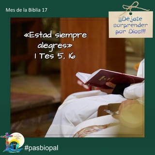 «Estad siempre
alegres»
1 Tes 5, 16
#pasbiopal
Mes de la Biblia 17
 