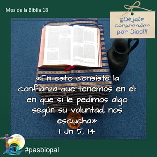 «En esto consiste la
confianza que tenemos en él:
en que si le pedimos algo
según su voluntad, nos
escucha»
1 Jn 5, 14
#pasbiopal
Mes de la Biblia 18
 