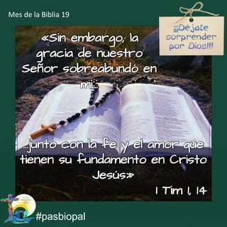 …junto con la fe y el amor que
tienen su fundamento en Cristo
Jesús»
1 Tim 1, 14
#pasbiopal
Mes de la Biblia 19
«Sin embargo, la
gracia de nuestro
Señor sobreabundó en
mi…
 
