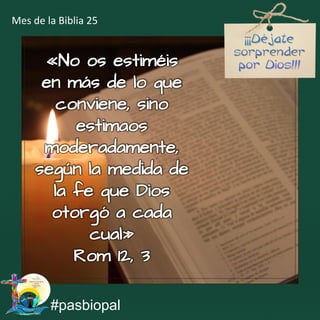 «No os estiméis
en más de lo que
conviene, sino
estimaos
moderadamente,
según la medida de
la fe que Dios
otorgó a cada
cual»
Rom 12, 3
#pasbiopal
Mes de la Biblia 25
 