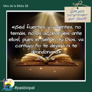 «¡Sed fuertes y valientes, no
temáis, no os acobardéis ante
ellos!, pues el Señor, tu Dios, va
contigo, no te dejará ni te
abandonará»
Dt 31, 6
#pasbiopal
Mes de la Biblia 38
 