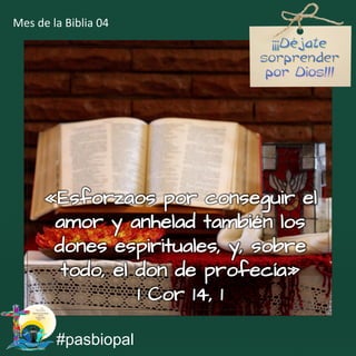 «Esforzaos por conseguir el
amor y anhelad también los
dones espirituales, y, sobre
todo, el don de profecía»
1 Cor 14, 1
#pasbiopal
Mes de la Biblia 04
 