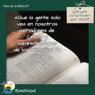 «Que la gente solo
vea en nosotros
servidores de
Cristo y
administradores
de los misterios de
Dios»
1 Cor 4, 1
#pasbiopal
Mes de la Biblia 07
 