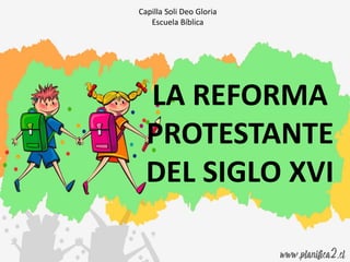 LA REFORMA
PROTESTANTE
DEL SIGLO XVI
Capilla Soli Deo Gloria
Escuela Bíblica
 
