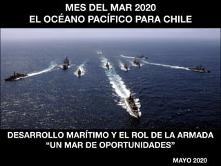 MES DEL MAR 2020
EL OCÉANO PACÍFICO PARA CHILE
MAYO 2020
DESARROLLO MARÍTIMO Y EL ROL DE LA ARMADA
“UN MAR DE OPORTUNIDADES”
 
