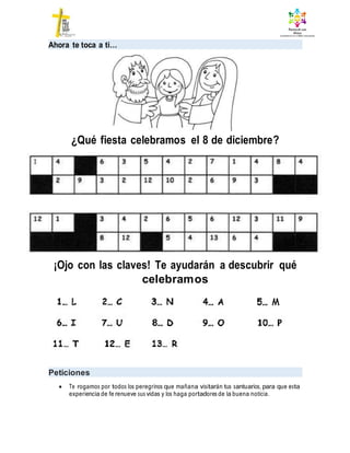 Ahora te toca a ti…
¿Qué fiesta celebramos el 8 de diciembre?
¡Ojo con las claves! Te ayudarán a descubrir qué
celebramos
Peticiones
 Te rogamos por todos los peregrinos que mañana visitarán tus santuarios, para que esta
experiencia de fe renueve sus vidas y los haga portadores de la buena noticia.
 