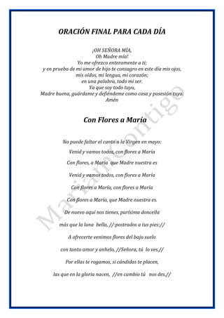 ORACIÓN FINAL PARA CADA DÍA
¡OH SEÑORA MÍA,
Oh Madre mía!
Yo me ofrezco enteramente a ti;
y en prueba de mi amor de hijo t...