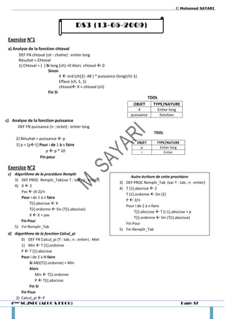 © Mohamed SAYARI



                                          DS3 (13-05-2009)

 Exercice N°1
 a) Analyse de la fonction chtoval
      DEF FN chtoval (ch : chaîne) : entier long
      Résultat = Chtoval
      1) Chtoval = [ ] Si long (ch) =0 Alors chtoval  0
                        Sinon
                               X  ord (ch[1] -48 ) * puissance (long(ch)-1)
                               Efface (ch, 1, 1)
                               chtoval X + chtoval (ch)
                        Fin Si
                                                                                TDOL
                                                                          OBJET   TYPE/NATURE
                                                                            X           Entier long
                                                                        puissance        fonction
c) Analyse de la fonction puissance
     DEF FN puissance (n : octet) : entier long
                                                                                       TDOL
     2) Résultat = puissance  p
                                                                               OBJET    TYPE/NATURE
     1) p = [p1] Pour i de 1 à n faire
                                                                                 p        Entier long
                       p  p * 10                                                i          Entier
                   Fin pour

 Exercice N°2
 c) Algorithme de la procédure Remplir
                                                                       Autre écriture de cette procédure
    3) DEF PROC Remplir_Tab(var T : tab ; n : entier)
                                                                 3) DEF PROC Remplir_Tab (var T : tab ; n : entier)
    4) X  2
                                                                 4) T [1].abscisse  2
       Pas  (4-2)/n
                                                                    T [1].ordonne  Sin (2)
       Pour i de 1 à n faire
                                                                    P  2/n
            T[i].abscisse  X
                                                                    Pour i de 2 à n faire
            T[i].ordonne  Sin (T[i].abscisse)
                                                                         T[i].abscisse  T [i-1].abscisse + p
            X  X + pas
                                                                         T[i].ordonne  Sin (T[i].abscisse)
       Fin Pour
                                                                    Fin Pour
    5) Fin Remplir_Tab
                                                                 5) Fin Remplir_Tab
 d) Algorithme de la fonction Calcul_pi
        0) DEF FN Calcul_pi (T : tab ; n : entier) : Réel
        1) Min  T [1].ordonne
        P  T [1].abscisse
        Pour i de 2 à N faire
             Si ABS(T[i].ordonne) < Min
             Alors
                 Min  T[i].ordonne
                 P  T[i].abscisse
             Fin Si
        Fin Pour
     2) Calcul_pi  P
  4 ème SC.INFO (ALGO & PROG)                                                                           Page 97
 