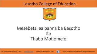 Lesotho College of Education
Re Bona Leseli Leseling La Hao. www.lce.ac.ls contacts: (+266) 22312721 www.facebook.com/LesothoCollegeOfEducation
Mesebetsi ea banna ba Basotho
Ka
Thabo Motlomelo
 