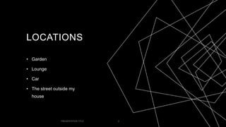 LOCATIONS
• Garden
• Lounge
• Car
• The street outside my
house
PRESENTATION TITLE 2
 