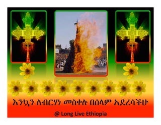 እንኳን	
  ለብርሃነ	
  መስቀሉ	
  በሰላም	
  አደረሳችሁ	
  	
  
             @	
  Long	
  Live	
  Ethiopia	
  
 