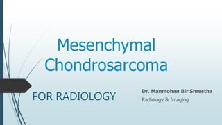 Mesenchymal
Chondrosarcoma
Dr. Manmohan Bir Shrestha
Radiology & ImagingFOR RADIOLOGY
 