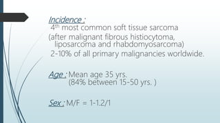 Incidence :
4th most common soft tissue sarcoma
(after malignant fibrous histiocytoma,
liposarcoma and rhabdomyosarcoma)
2-10% of all primary malignancies worldwide.
Age : Mean age 35 yrs.
(84% between 15-50 yrs. )
Sex : M/F = 1-1.2/1
 