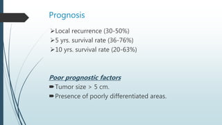 Prognosis
Local recurrence (30-50%)
5 yrs. survival rate (36-76%)
10 yrs. survival rate (20-63%)
Poor prognostic factors
Tumor size > 5 cm.
Presence of poorly differentiated areas.
 
