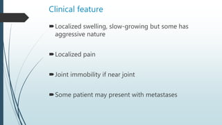 Clinical feature
Localized swelling, slow-growing but some has
aggressive nature
Localized pain
Joint immobility if near joint
Some patient may present with metastases
 