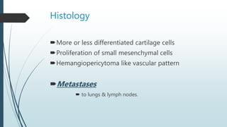 Histology
More or less differentiated cartilage cells
Proliferation of small mesenchymal cells
Hemangiopericytoma like vascular pattern
Metastases
 to lungs & lymph nodes.
 