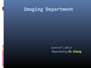Imaging Department
June 26 th
, 20 1 2
Reported by Dr. Giang
 