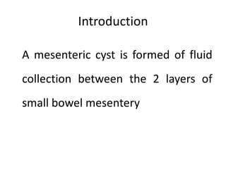 Introduction
A mesenteric cyst is formed of fluid
collection between the 2 layers of
small bowel mesentery
 