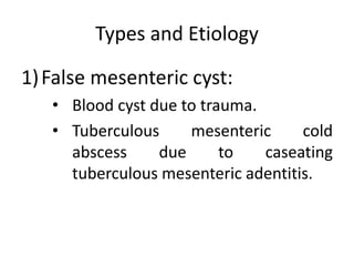 Types and Etiology
1)False mesenteric cyst:
• Blood cyst due to trauma.
• Tuberculous mesenteric cold
abscess due to caseating
tuberculous mesenteric adentitis.
 