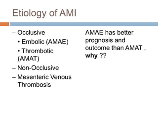 Etiology of AMI
– Occlusive
• Embolic (AMAE)
• Thrombotic
(AMAT)
– Non-Occlusive
– Mesenteric Venous
Thrombosis
AMAE has better
prognosis and
outcome than AMAT ,
why ??
 