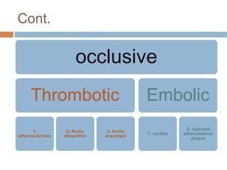 Cont.
occlusive
Thrombotic
1-
atherosclerosis
2- Aortic
dissection
3- Aortic
aneurysm
Embolic
1- cardiac
2- ruptured
atheromatous
plaque
 