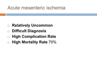 Acute mesenteric ischemia
 Relatively Uncommon
 Difficult Diagnosis
 High Complication Rate
 High Mortality Rate 70%
 