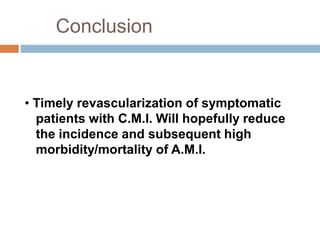 Conclusion
• Timely revascularization of symptomatic
patients with C.M.I. Will hopefully reduce
the incidence and subsequent high
morbidity/mortality of A.M.I.
 