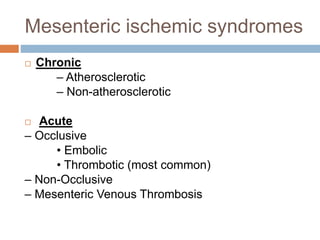 Mesenteric ischemic syndromes
 Chronic
– Atherosclerotic
– Non-atherosclerotic
 Acute
– Occlusive
• Embolic
• Thrombotic (most common)
– Non-Occlusive
– Mesenteric Venous Thrombosis
 