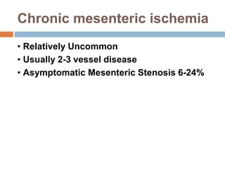 Chronic mesenteric ischemia
• Relatively Uncommon
• Usually 2-3 vessel disease
• Asymptomatic Mesenteric Stenosis 6-24%
 