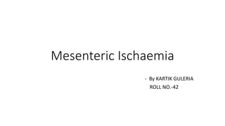 Mesenteric Ischaemia
- By KARTIK GULERIA
ROLL NO.-42
 