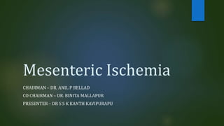 Mesenteric Ischemia
CHAIRMAN – DR. ANIL P BELLAD
CO CHAIRMAN – DR. BINITA MALLAPUR
PRESENTER – DR S S K KANTH KAVIPURAPU
 