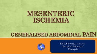 MESENTERIC
ISCHEMIA
GENERALISED ABDOMINAL PAIN
AN OVRVIEWDr.B.Selvaraj MS;Mch;FICS;
“Surgical Educator”
Malaysia
 