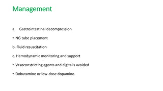 Management
a. Gastrointestinal decompression
• NG tube placement
b. Fluid resuscitation
c. Hemodynamic monitoring and support
• Vasoconstricting agents and digitalis avoided
• Dobutamine or low-dose dopamine.
 