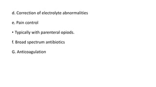 d. Correction of electrolyte abnormalities
e. Pain control
• Typically with parenteral opiods.
f. Broad spectrum antibiotics
G. Anticoagulation
 