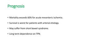 Prognosis
• Mortality exceeds 60% for acute mesenteric ischemia.
• Survival is worst for patients with arterial etiology.
• May suffer from short bowel syndrome.
• Long term dependence on TPN.
 