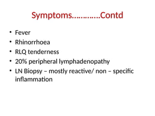 Symptoms………….Contd
• Fever
• Rhinorrhoea
• RLQ tenderness
• 20% peripheral lymphadenopathy
• LN Biopsy – mostly reactive/ non – specific
inflammation
 