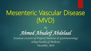Mesenteric Vascular Disease
(MVD)
By
Ahmed Abudeif Abdelaal
Assistant Lecturer of Tropical Medicine & Gastroenterology
Sohag Faculty of Medicine
December, 2018
 
