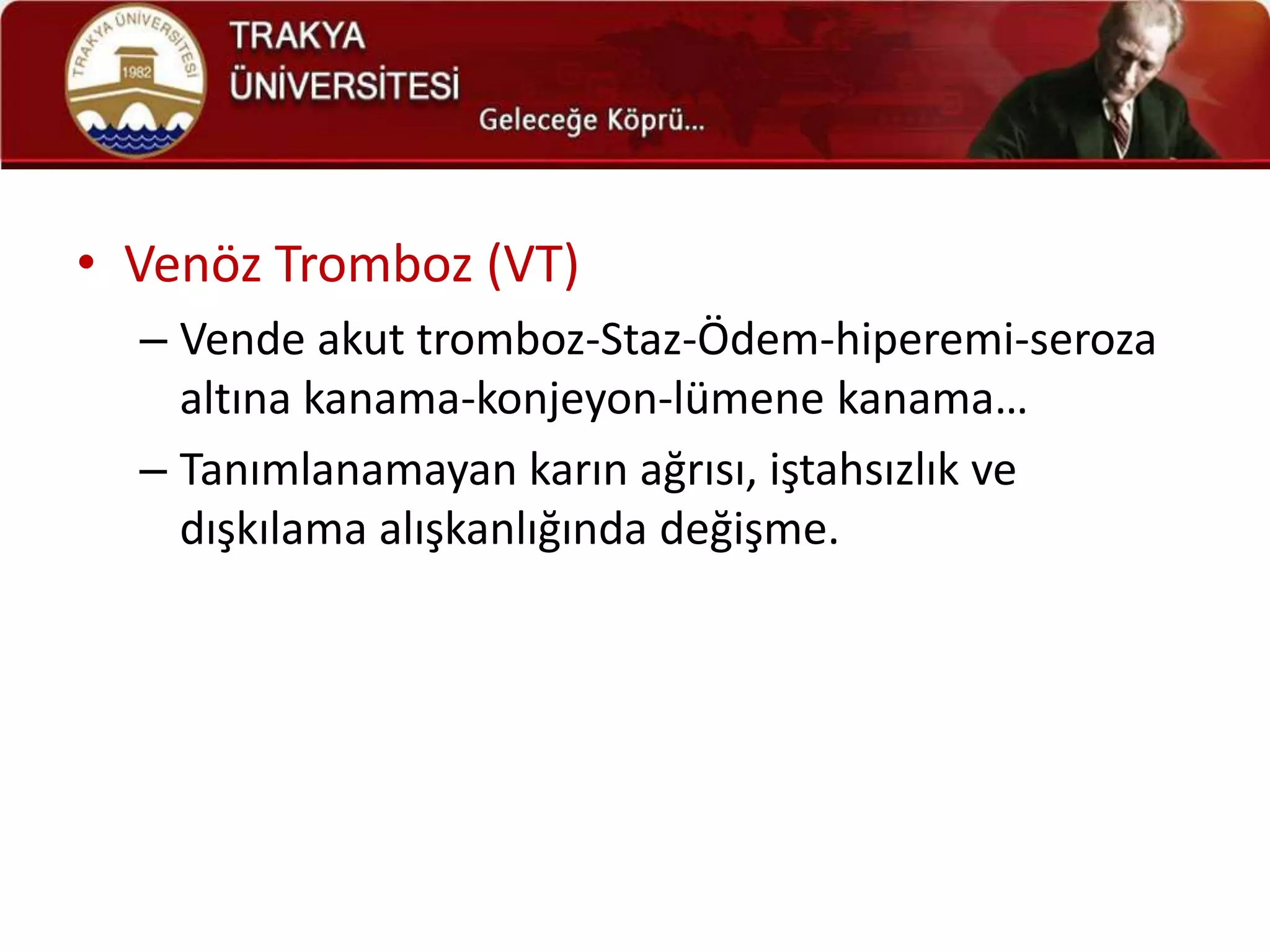 • Venöz Tromboz (VT)
  – Vende akut tromboz-Staz-Ödem-hiperemi-seroza
    altına kanama-konjeyon-lümene kanama…
  – Tanımlanamayan karın ağrısı, iştahsızlık ve
    dışkılama alışkanlığında değişme.
 